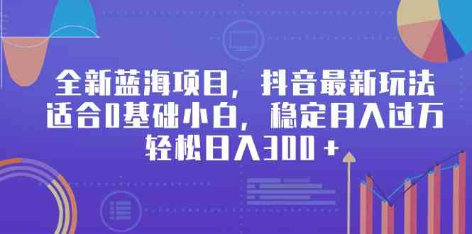 （9242期）全新蓝海项目，抖音最新玩法，适合0基础小白，稳定月入过万，轻松日入300＋云创资源网-云创-资源网云创资源
