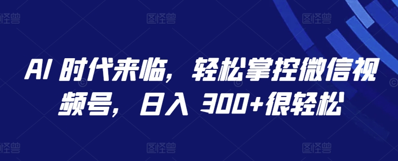 AI 时代来临，轻松掌控微信视频号，日入 300+很轻松云创资源网-云创-资源网云创资源