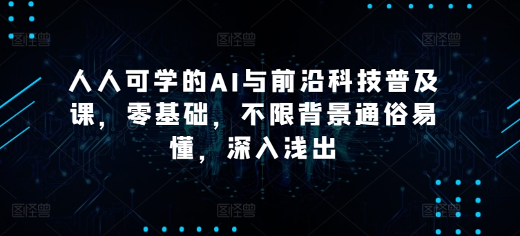 人人可学的AI与前沿科技普及课，零基础，不限背景通俗易懂，深入浅出云创资源网-云创-资源网云创资源