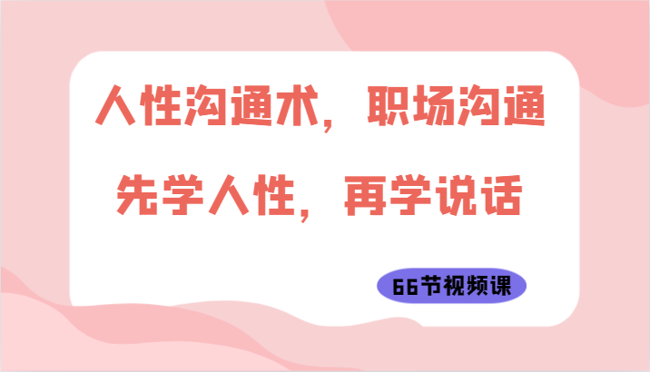 人性沟通术，职场沟通：先学人性，再学说话（66节视频课）云创资源网-云创-资源网云创资源