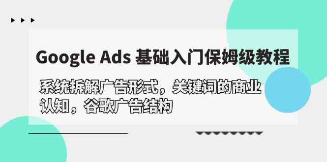 Google Ads 基础入门，系统拆解广告形式/关键词的商业认知/谷歌广告结构云创资源网-云创-资源网云创资源