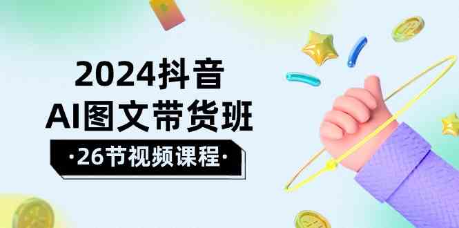 2024抖音AI图文带货班：在这个赛道上乘风破浪拿到好效果（26节课）云创资源网-云创-资源网云创资源