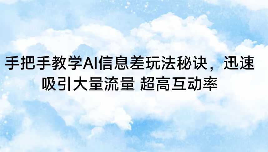 手把手教学AI信息差玩法秘诀，迅速吸引大量流量 超高互动率云创资源网-云创-资源网云创资源