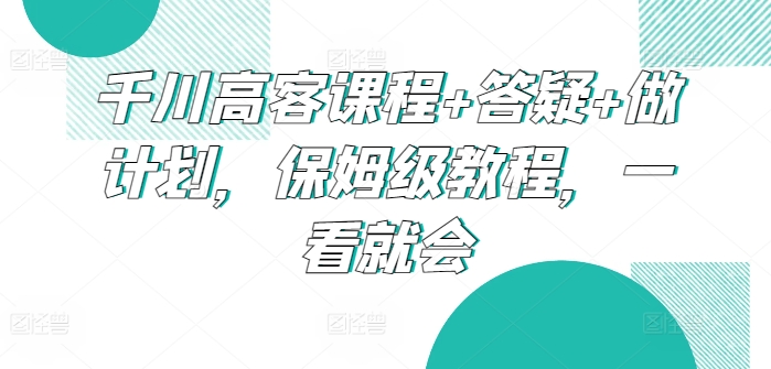 千川高客课程+答疑+做计划，保姆级教程，一看就会云创资源网-云创-资源网云创资源