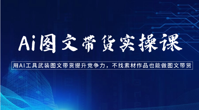 Ai图文带货实操课-用AI工具武装图文带货提升竞争力，不找素材作品也能做图文带货云创资源网-云创-资源网云创资源