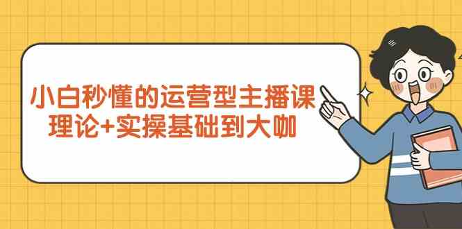 新手小白秒懂的运营型主播课，理论+实操基础到大咖（7节课）云创资源网-云创-资源网云创资源