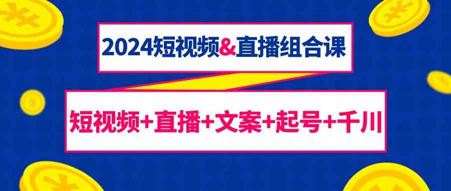 2024短视频&直播组合课：短视频+直播+文案+起号+千川（67节课）云创资源网-云创-资源网云创资源