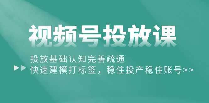 （10205期）视频号投放课：投放基础认知完善疏通，快速建模打标签，稳住投产稳住账号云创资源网-云创-资源网云创资源
