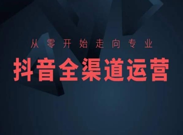 从零开始走向专业，抖音全渠道运营，抖音电商培训云创资源网-云创-资源网云创资源
