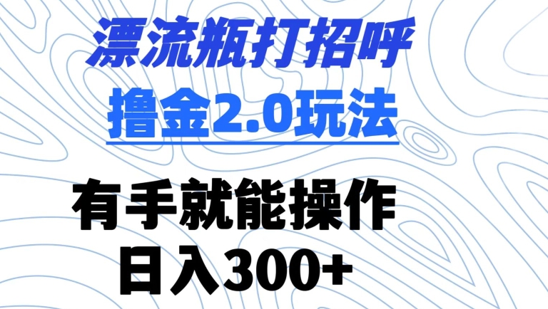 漂流瓶打招呼撸金2.0玩法，有手就能做，日入300+云创资源网-云创-资源网云创资源