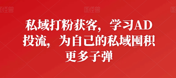 私域打粉获客，学习AD投流，为自己的私域囤积更多子弹云创资源网-云创-资源网云创资源