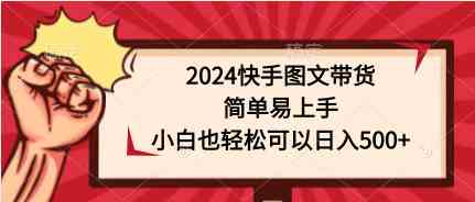 （9958期）2024快手图文带货，简单易上手，小白也轻松可以日入500+云创资源网-云创-资源网云创资源