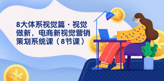 8大体系视觉篇·视觉做新，电商新视觉营销策划系统课（8节课）云创资源网-云创-资源网云创资源