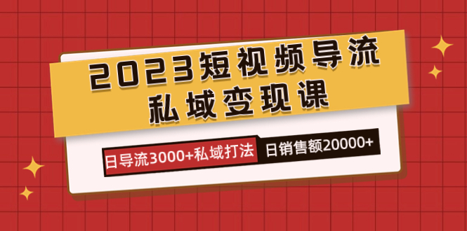2023短视频导流·私域变现课，日导流3000+私域打法 日销售额2w+云创资源网-云创-资源网云创资源