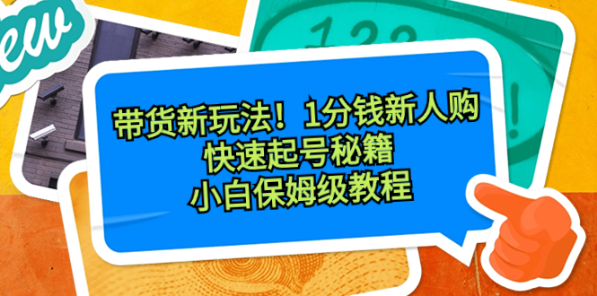 带货新玩法！1分钱新人购，快速起号秘籍！小白保姆级教程云创资源网-云创-资源网云创资源