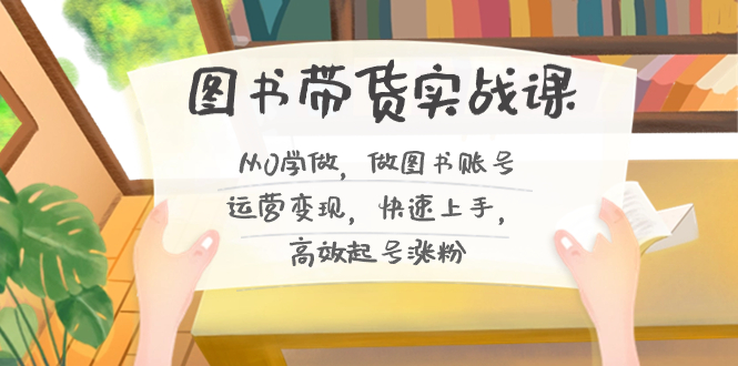 图书带货实战课2.0，从0学做，做图书账号运营变现，快速上手，高效起号涨粉云创资源网-云创-资源网云创资源