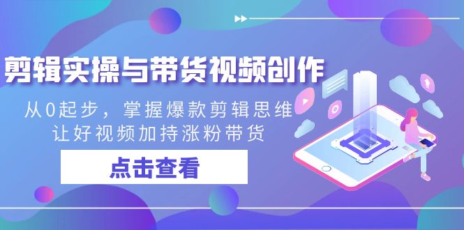 剪辑实操与带货视频创作，从0起步，掌握爆款剪辑思维，让好视频加持涨粉…云创资源网-云创-资源网云创资源