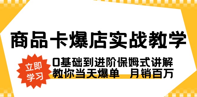 商品卡·爆店实战教学，0基础到进阶保姆式讲解，教你当天爆单 月销百万云创资源网-云创-资源网云创资源