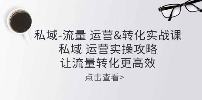 （10739期）私域-流量 运营&转化实操课：私域 运营实操攻略 让流量转化更高效云创资源网-云创-资源网云创资源