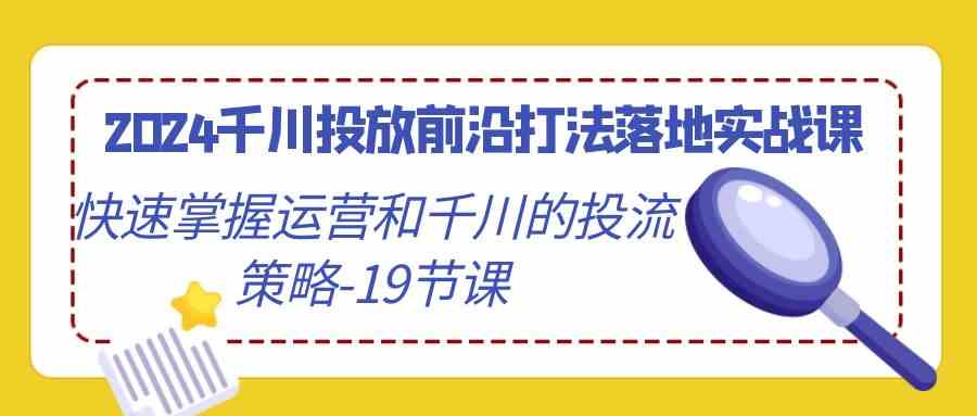 2024千川投放前沿打法落地实战课，快速掌握运营和千川的投流策略（19节课）云创资源网-云创-资源网云创资源
