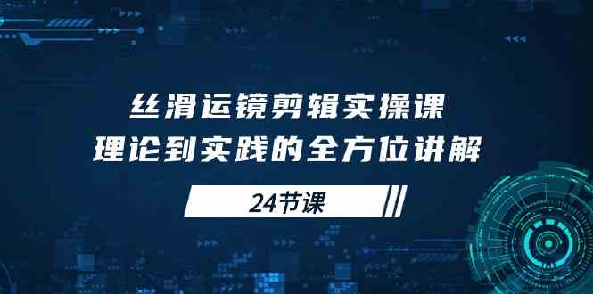 （10125期）丝滑运镜剪辑实操课，理论到实践的全方位讲解（24节课）云创资源网-云创-资源网云创资源