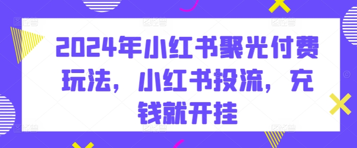 2024年小红书聚光付费玩法，小红书投流，充钱就开挂云创资源网-云创-资源网云创资源