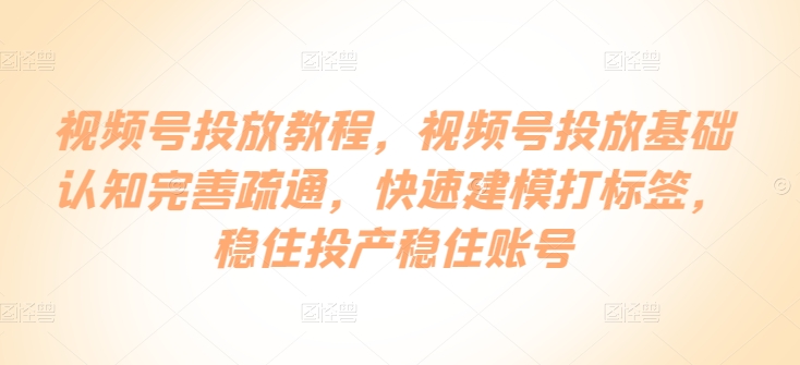 视频号投放教程，​视频号投放基础认知完善疏通，快速建模打标签，稳住投产稳住账号云创资源网-云创-资源网云创资源