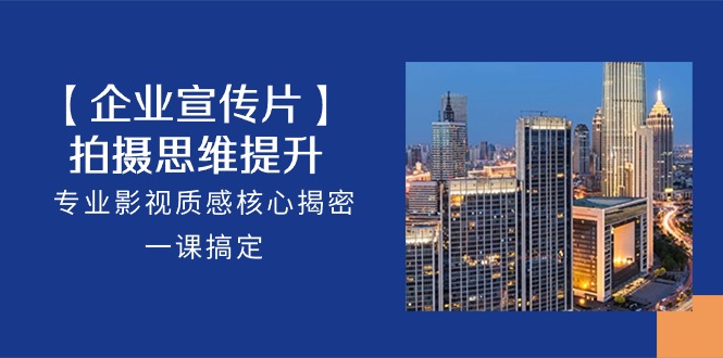 【企业宣传片】拍摄思维提升，专业影视质感核心揭密，一课搞定（18节）云创资源网-云创-资源网云创资源