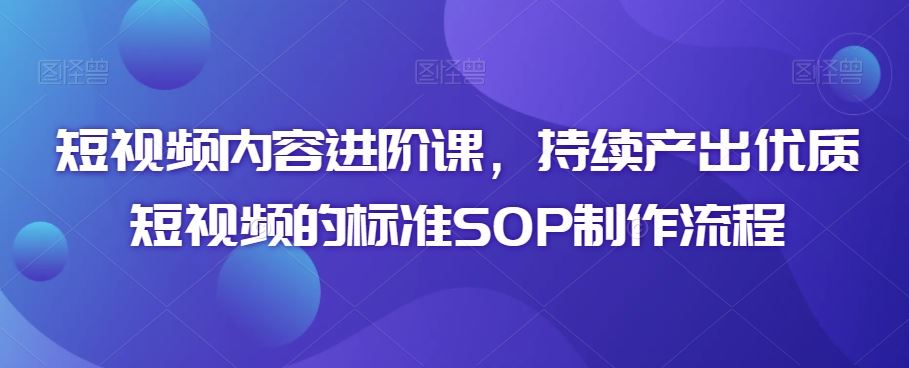 短视频内容进阶课，持续产出优质短视频的标准SOP制作流程云创资源网-云创-资源网云创资源