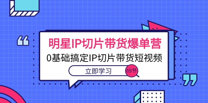 （10732期）明星IP切片带货爆单营，0基础搞定IP切片带货短视频（69节课）云创资源网-云创-资源网云创资源