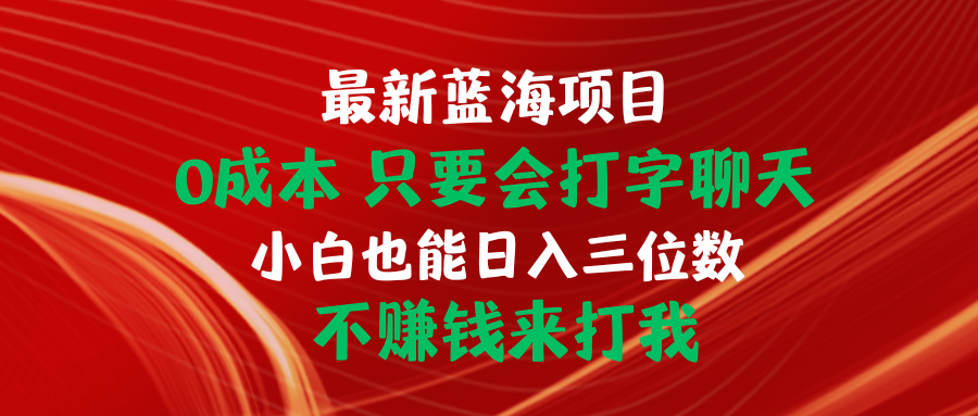 （10424期）最新蓝海项目 0成本 只要会打字聊天 小白也能日入三位数 不赚钱来打我云创资源网-云创-资源网云创资源
