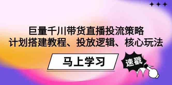 （9148期）巨量千川带货直播投流策略：计划搭建教程、投放逻辑、核心玩法！云创资源网-云创-资源网云创资源