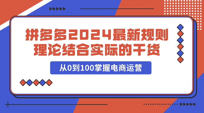 拼多多2024最新规则理论结合实际的干货，从0到100掌握电商运营云创资源网-云创-资源网云创资源