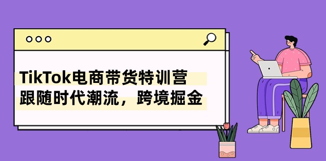 （10730期）TikTok电商带货特训营，跟随时代潮流，跨境掘金（8节课）云创资源网-云创-资源网云创资源