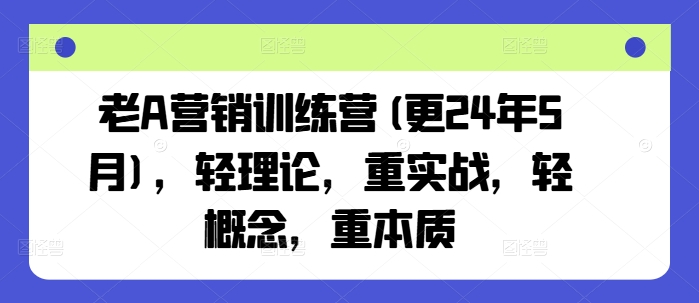 老A营销训练营(更24年5月)，轻理论，重实战，轻概念，重本质云创资源网-云创-资源网云创资源