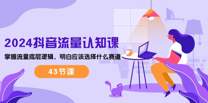 （10713期）2024抖音流量·认知课：掌握流量底层逻辑，明白应该选择什么赛道 (43节课)云创资源网-云创-资源网云创资源