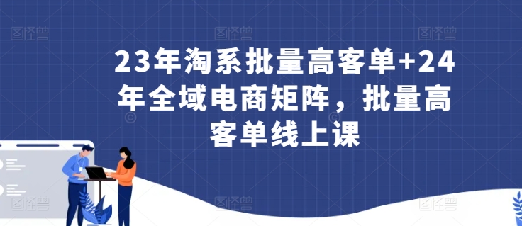 23年淘系批量高客单+24年全域电商矩阵，批量高客单线上课云创资源网-云创-资源网云创资源
