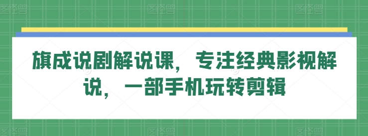 旗成说剧解说课，专注经典影视解说，一部手机玩转剪辑云创资源网-云创-资源网云创资源