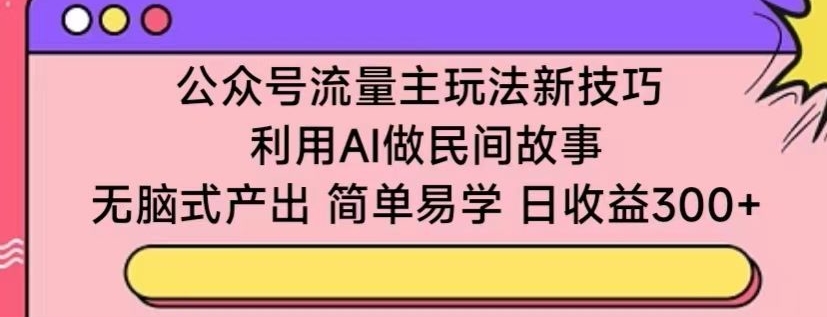 公众号流量主玩法新技巧，利用AI做民间故事 ，无脑式产出，简单易学，日收益300+云创资源网-云创-资源网云创资源