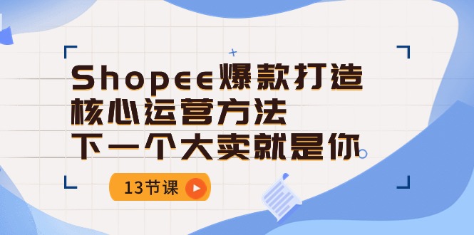 Shopee爆款打造核心运营方法，下一个大卖就是你（13节课）云创资源网-云创-资源网云创资源
