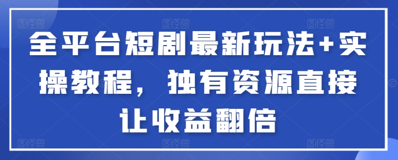 全平台短剧最新玩法+实操教程，独有资源直接让收益翻倍云创资源网-云创-资源网云创资源