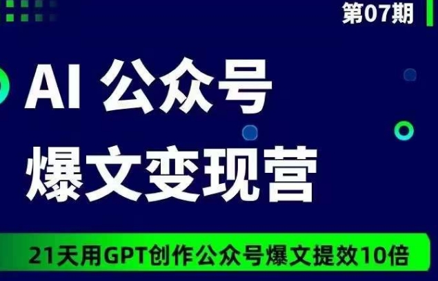 AI公众号爆文变现营07期，21天用GPT创作爆文提效10倍云创资源网-云创-资源网云创资源