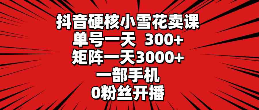 （9551期）抖音硬核小雪花卖课，单号一天300+，矩阵一天3000+，一部手机0粉丝开播云创资源网-云创-资源网云创资源