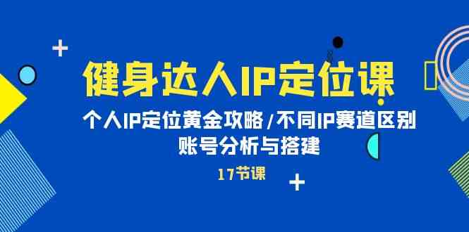 （10084期）健身达人IP定位课：个人IP定位黄金攻略/不同IP赛道区别/账号分析与搭建云创资源网-云创-资源网云创资源