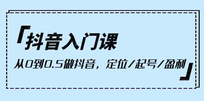 （10076期）抖音入门课，从0到0.5做抖音，定位/起号/盈利（9节课）云创资源网-云创-资源网云创资源