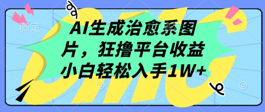 AI生成治愈系图片，狂撸平台收益，小白轻松入手1W+云创资源网-云创-资源网云创资源