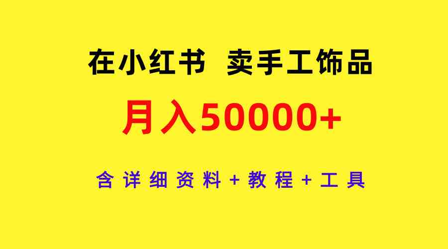 （9585期）在小红书卖手工饰品，月入50000+，含详细资料+教程+工具云创资源网-云创-资源网云创资源