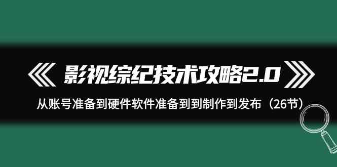 （9633期）影视 综纪技术攻略2.0：从账号准备到硬件软件准备到到制作到发布（26节）云创资源网-云创-资源网云创资源