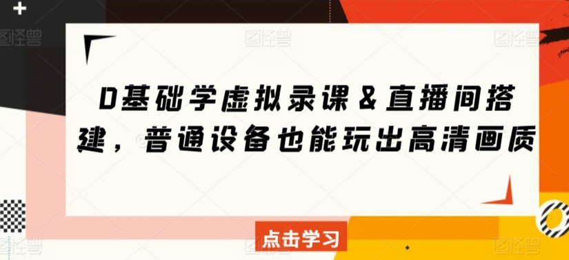 0基础学虚拟录课＆直播间搭建，普通设备也能玩出高清画质云创资源网-云创-资源网云创资源