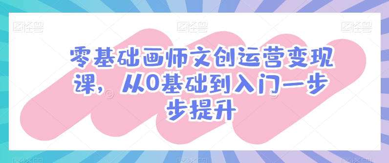 零基础画师文创运营变现课，从0基础到入门一步步提升云创资源网-云创-资源网云创资源